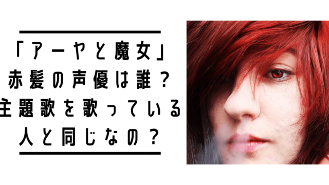 「アーヤと魔女」赤髪の声優は誰？主題歌とエンディングのボーカルと同じ？