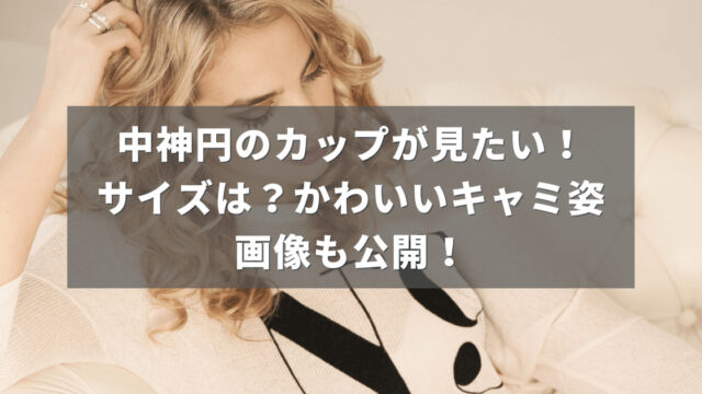 中神円のカップが見たい！サイズは？かわいいキャミ姿画像も公開！