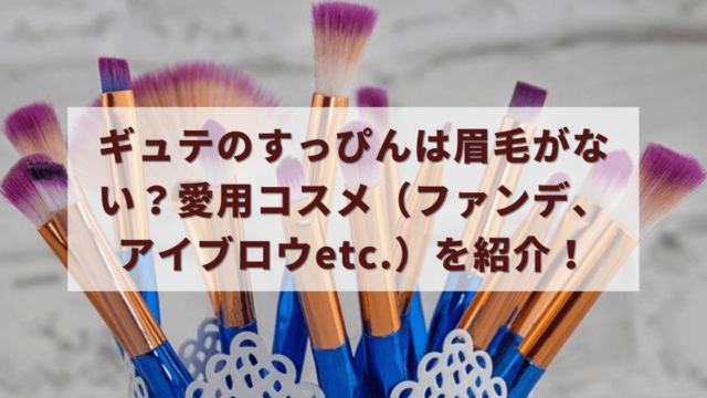 ギュテのすっぴんは眉毛がない？愛用コスメ（ファンデ、アイブロウetc.）
