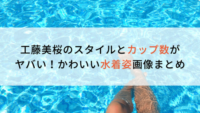 工藤美桜のスタイルとカップ数がヤバい！かわいい水着姿画像まとめ