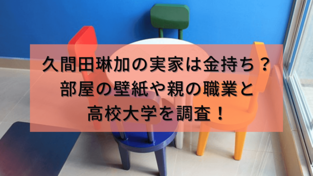 久間田琳加の実家は金持ち？部屋の壁紙や親の職業と高校大学を調査！
