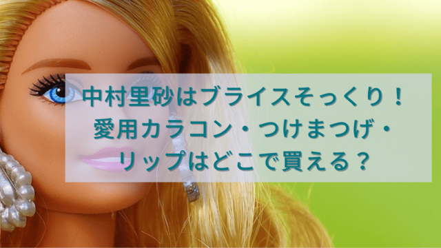 中村里砂はブライスそっくり！愛用カラコン・つけまつげ・リップはどこで買える？