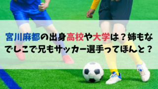 宮川麻都の出身高校や大学は？姉もなでしこで兄もサッカー選手ってほんと？