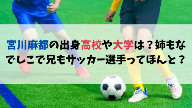 宮川麻都の出身高校や大学は？姉もなでしこで兄もサッカー選手ってほんと？