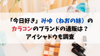 「今日好き」みゆ（ねおの妹）のカラコンのブランドの通販は？アイシャドウも調査