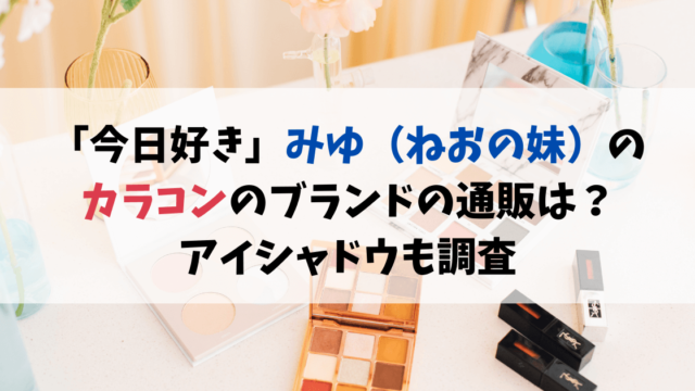 「今日好き」みゆ（ねおの妹）のカラコンのブランドの通販は？アイシャドウも調査