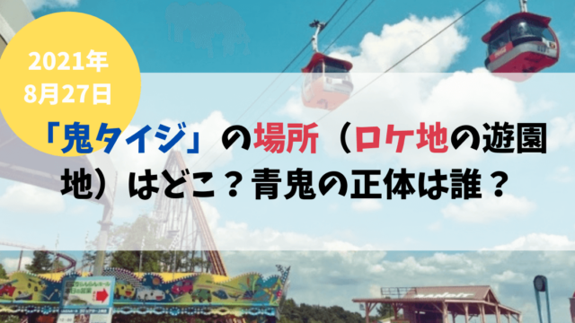8/27「鬼タイジ」の場所（ロケ地の遊園地）はどこ？青鬼の正体は誰？