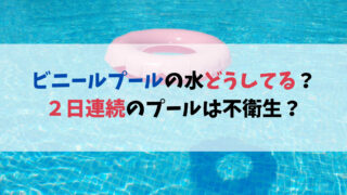 ビニールプールの水どうしてる？２日連続のプールは不衛生？何日で交換するべきか
