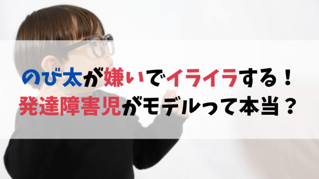 のび太が嫌いでイライラする人は意外と多い？発達障害児がモデルって本当？