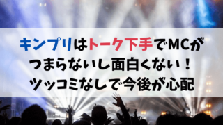 キンプリはトーク下手でMCがつまらないし面白くない！ツッコミなしで今後が心配