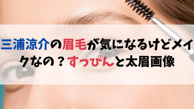 三浦涼介の眉毛が気になるけどメイクなの？すっぴんと太眉画像を発見！