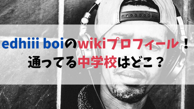 edhiii boi（エディー ボイ）のwikiプロフィール！中学校はどこ？