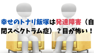 幸せのトナリ飯塚は発達障害（自閉スペクトラム症）？ブサイクで目がヤバイ！