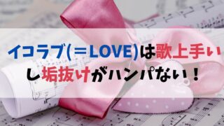 イコラブ（＝LOVE）は歌上手いし垢抜けがハンパない！