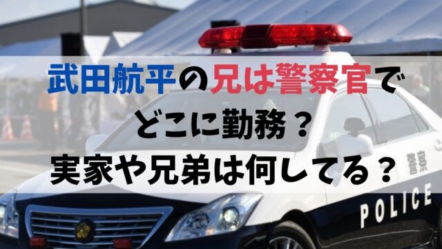武田航平の兄は警察官でどこに勤務？実家や兄弟は何してる？