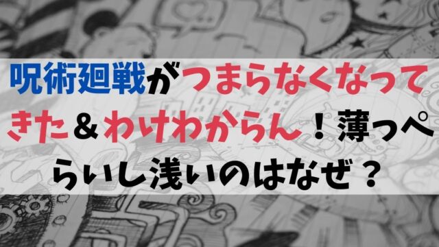 呪術廻戦がつまらなくなってきた＆わけわからん！薄っぺらいし浅いのはなぜ？