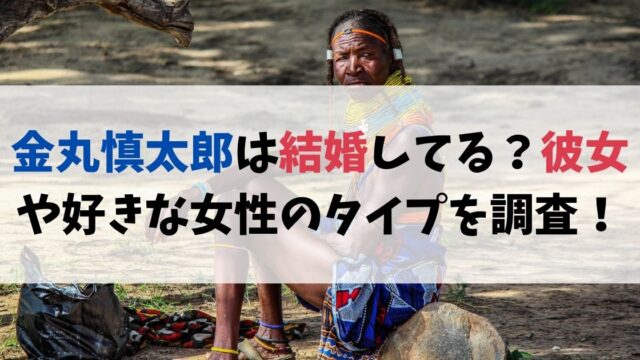 金丸慎太郎は結婚してる？彼女や好きな女性のタイプを調査！
