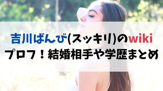 吉川ばんび(スッキリ)のwikiプロフ！結婚相手や学歴まとめ