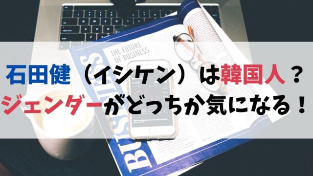石田健（イシケン）は韓国人？ジェンダーがどっちか気になる！