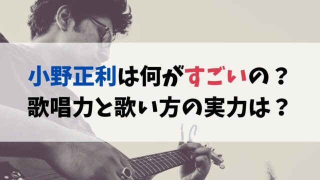小野正利は何がすごいの？歌唱力と歌い方の実力は？