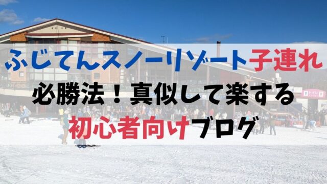 ふじてんスノーリゾート子連れ必勝法！真似して楽する初心者向けブログ
