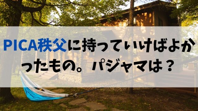 PICA秩父に持っていけばよかったもの。アメニティやパジャマは？