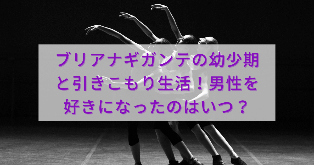 ブリアナギガンテの幼少期と引きこもり生活 男性を好きになったのはいつ カパりんブログ