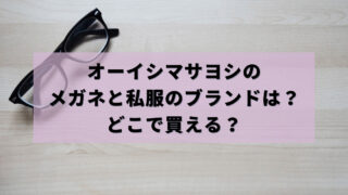 オーイシマサヨシのメガネと私服のブランドは？画像と通販情報！