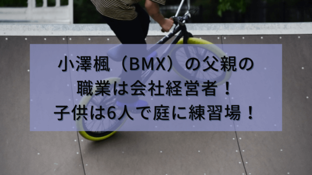 小澤楓（BMX）の父親の職業は会社経営者！子供は6人で庭に練習場も