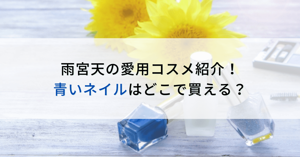 雨宮天の青いネイルの通販 香水や愛用コスメも紹介 どこで買える カパりんブログ